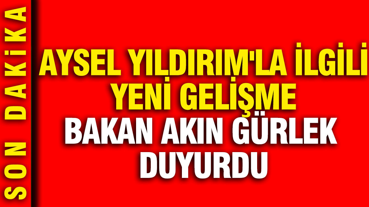 Kayıp Aysel Yıldırım’la ilgili yeni gelişme: Bakan Akın Gürlek açıkladı